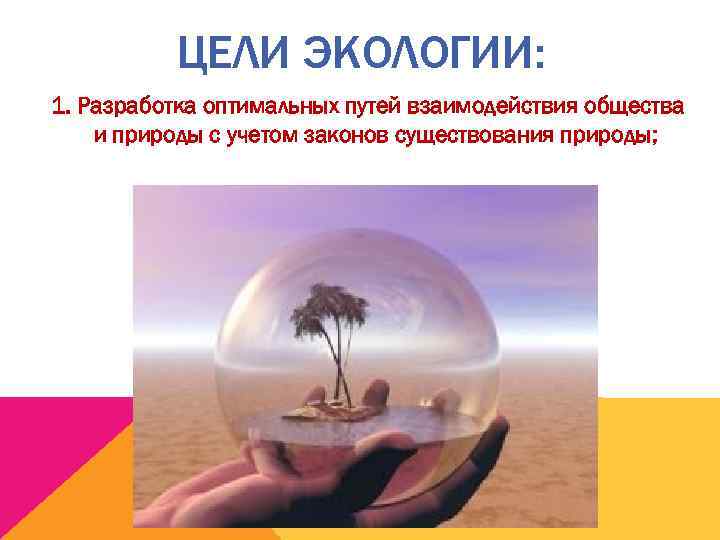   ЦЕЛИ ЭКОЛОГИИ:  1. Разработка оптимальных путей взаимодействия общества  и природы