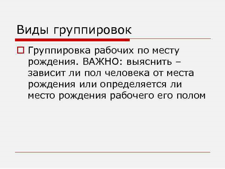 Виды группировок o Группировка рабочих по месту  рождения. ВАЖНО: выяснить –  зависит