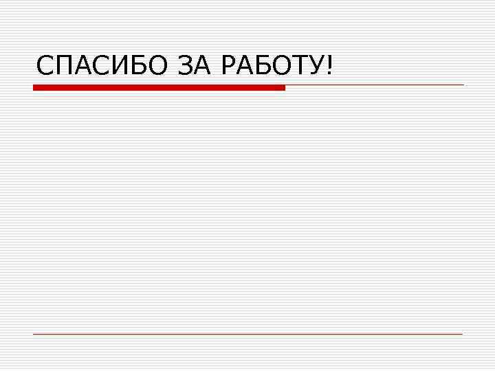 СПАСИБО ЗА РАБОТУ! 