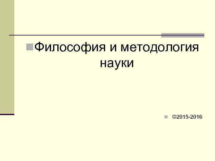 n. Философия и методология  науки     n © 2015 -2016