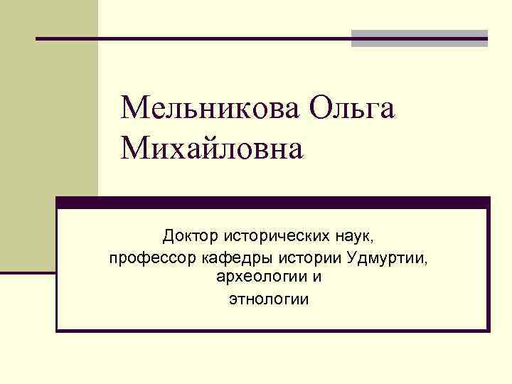  Мельникова Ольга Михайловна  Доктор исторических наук,  профессор кафедры истории Удмуртии, 