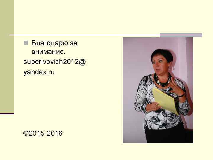 n Благодарю за  внимание. superlvovich 2012@ yandex. ru © 2015 -2016 