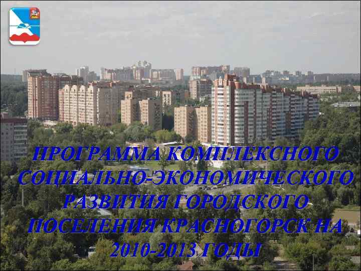  ПРОГРАММА КОМПЛЕКСНОГО СОЦИАЛЬНО-ЭКОНОМИЧЕСКОГО  РАЗВИТИЯ ГОРОДСКОГО ПОСЕЛЕНИЯ КРАСНОГОРСК НА  2010 -2013 ГОДЫ