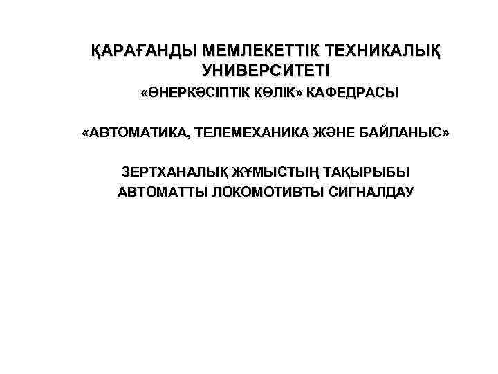 ҚАРАҒАНДЫ МЕМЛЕКЕТТІК ТЕХНИКАЛЫҚ  УНИВЕРСИТЕТІ  «ӨНЕРКӘСІПТІК КӨЛІК» КАФЕДРАСЫ  «АВТОМАТИКА, ТЕЛЕМЕХАНИКА ЖӘНЕ БАЙЛАНЫС»
