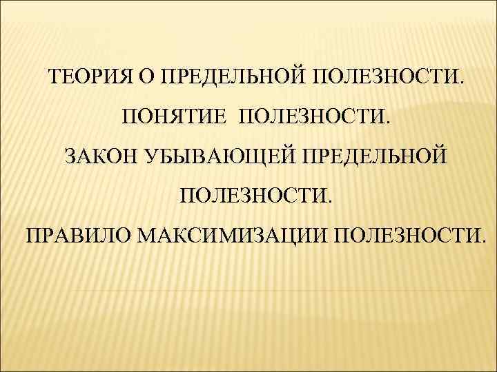  ТЕОРИЯ О ПРЕДЕЛЬНОЙ ПОЛЕЗНОСТИ.  ПОНЯТИЕ ПОЛЕЗНОСТИ.  ЗАКОН УБЫВАЮЩЕЙ ПРЕДЕЛЬНОЙ  ПОЛЕЗНОСТИ.