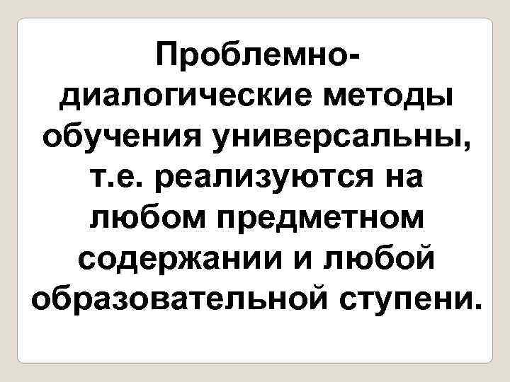    Проблемно-  диалогические методы обучения универсальны, т. е. реализуются на любом