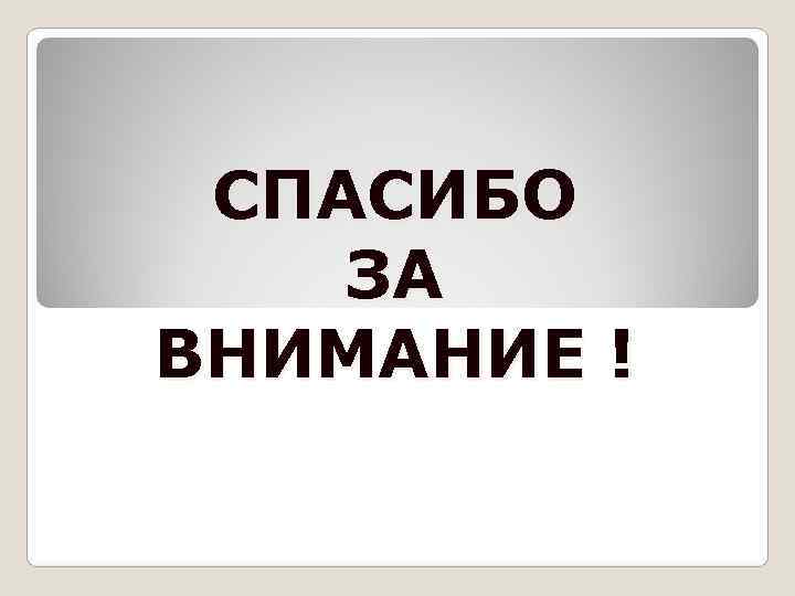  СПАСИБО ЗА ВНИМАНИЕ ! 