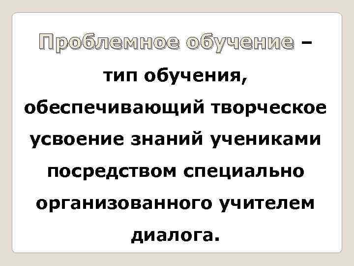  Проблемное обучение –  тип обучения,  обеспечивающий творческое усвоение знаний учениками 