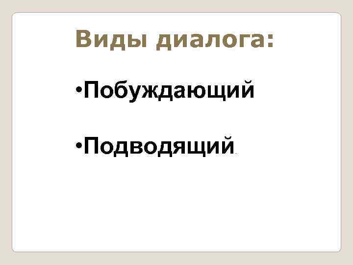 Виды диалога:  • Побуждающий  • Подводящий . 