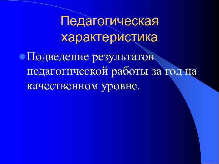   Педагогическая  характеристика l Подведениерезультатов педагогической работы за год на качественном уровне.