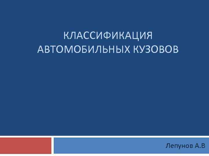   КЛАССИФИКАЦИЯ АВТОМОБИЛЬНЫХ КУЗОВОВ    Лепунов А. В 