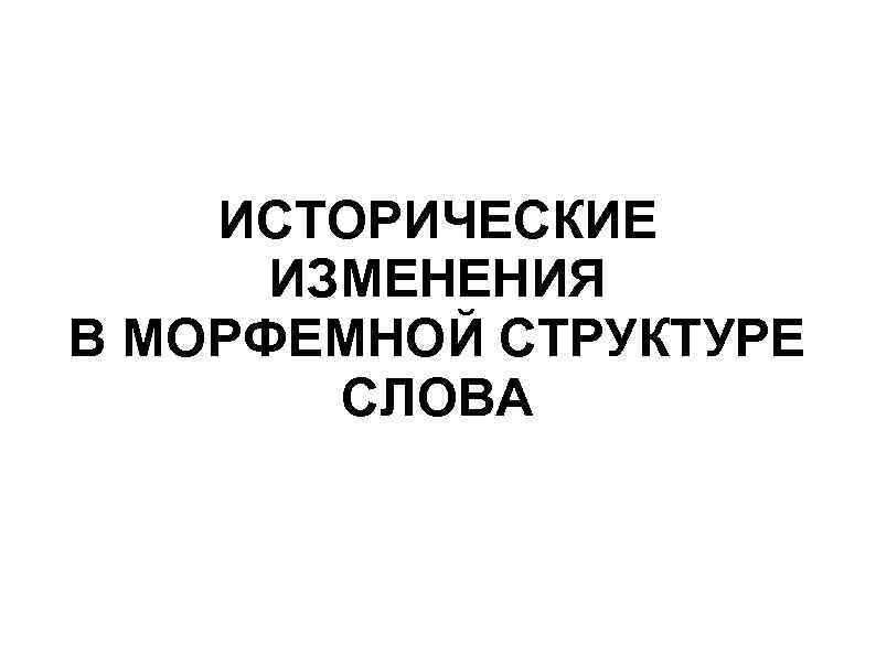   ИСТОРИЧЕСКИЕ  ИЗМЕНЕНИЯ В МОРФЕМНОЙ СТРУКТУРЕ   СЛОВА 