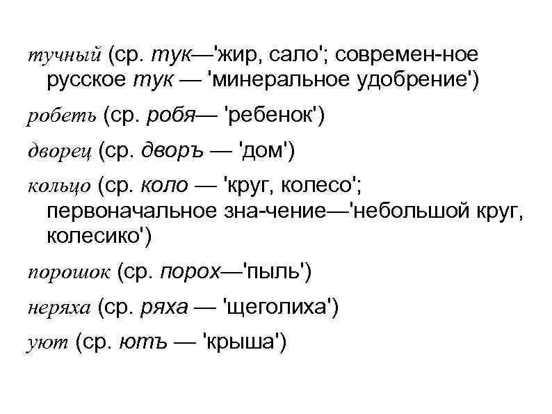 тучный (ср. тук—'жир, сало'; современ ное русское тук — 'минеральное удобрение') робеть (ср. робя—