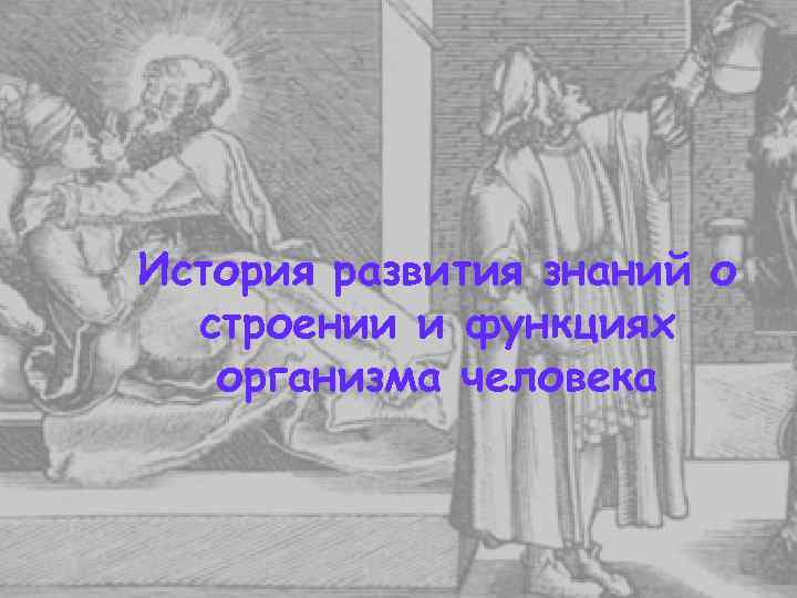 История развития знаний о  строении и функциях  организма человека 