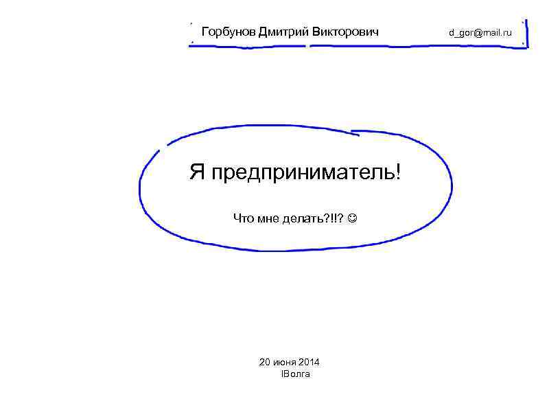  Горбунов Дмитрий Викторович  d_gor@mail. ru Я предприниматель! Что мне делать? !!? 