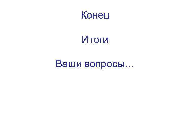 Конец Итоги Ваши вопросы… Конец Итоги Ваши вопросы…