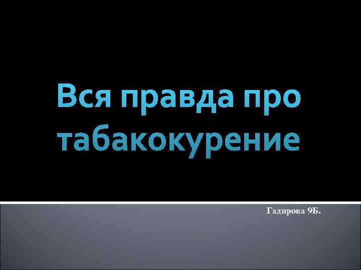 Вся правда про табакокурение  Гадирова 9 Б. 
