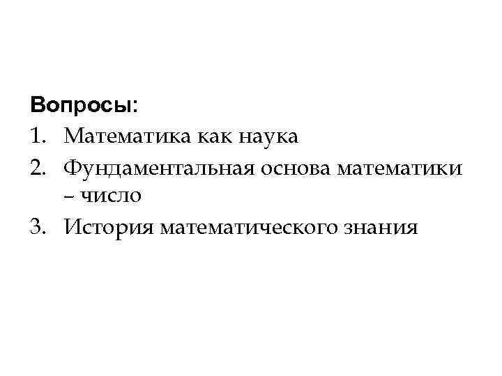 Вопросы: 1. Математика как наука 2. Фундаментальная основа математики – число 3. История Вопросы: 1. Математика как наука 2. Фундаментальная основа математики – число 3. История