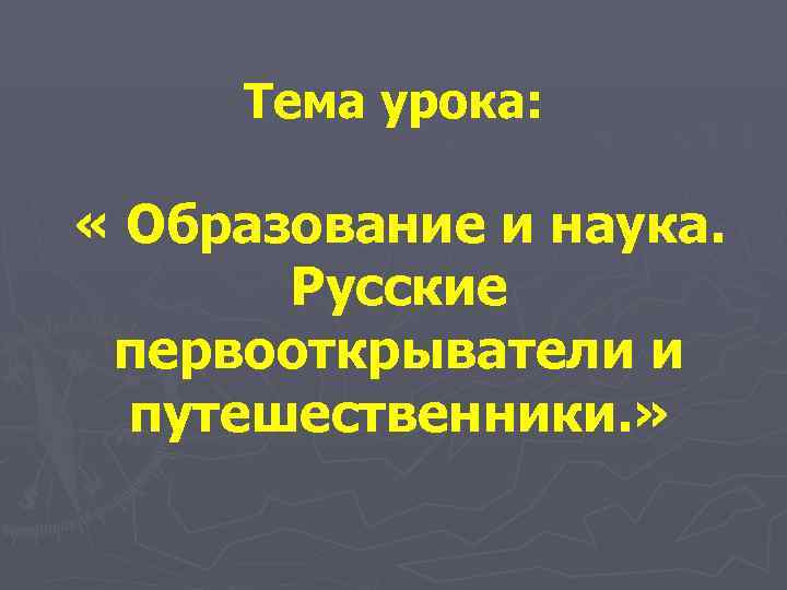  Тема урока:  « Образование и наука.   Русские  первооткрыватели и