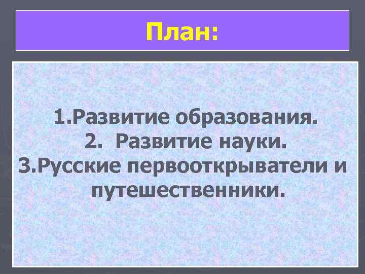   План:  1. Развитие образования.  2.  Развитие науки. 3. Русские
