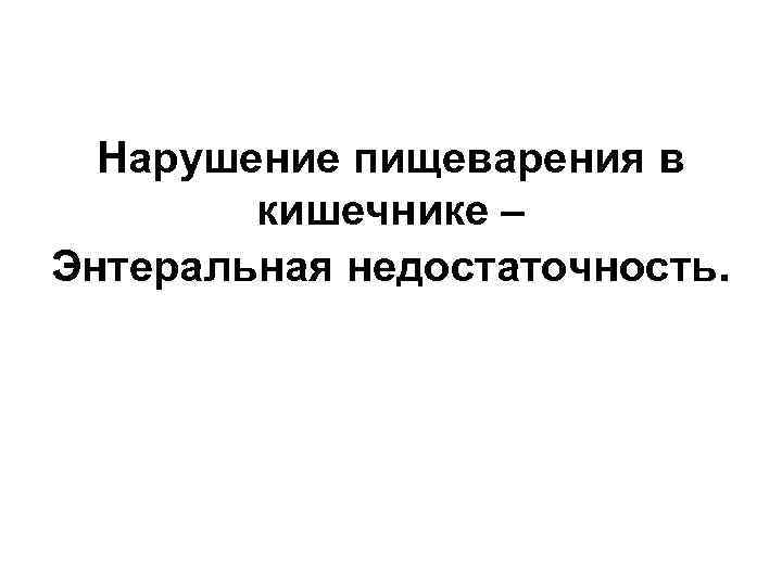  Нарушение пищеварения в   кишечнике – Энтеральная недостаточность. 