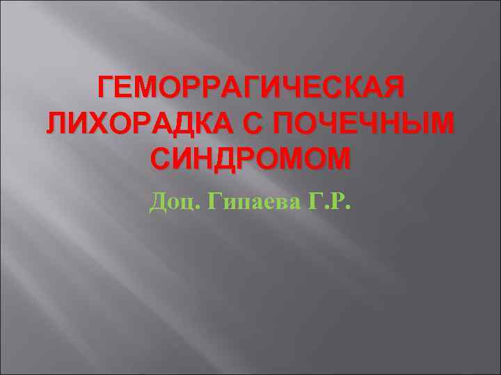 ГЕМОРРАГИЧЕСКАЯ ЛИХОРАДКА С ПОЧЕЧНЫМ СИНДРОМОМ Доц. Гипаева Г. Р. ГЕМОРРАГИЧЕСКАЯ ЛИХОРАДКА С ПОЧЕЧНЫМ СИНДРОМОМ Доц. Гипаева Г. Р.