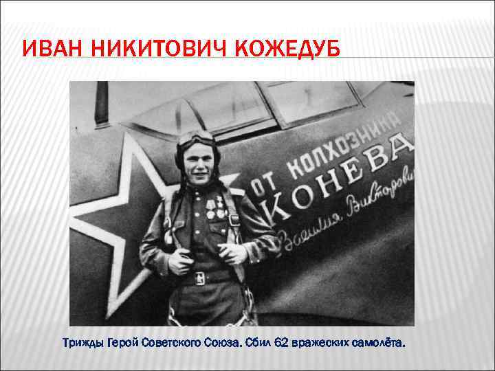 ИВАН НИКИТОВИЧ КОЖЕДУБ  Трижды Герой Советского Союза. Сбил 62 вражеских самолёта. 