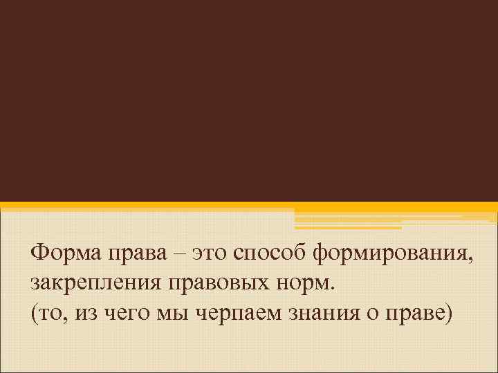 Форма права – это способ формирования, закрепления правовых норм. (то, из чего мы черпаем