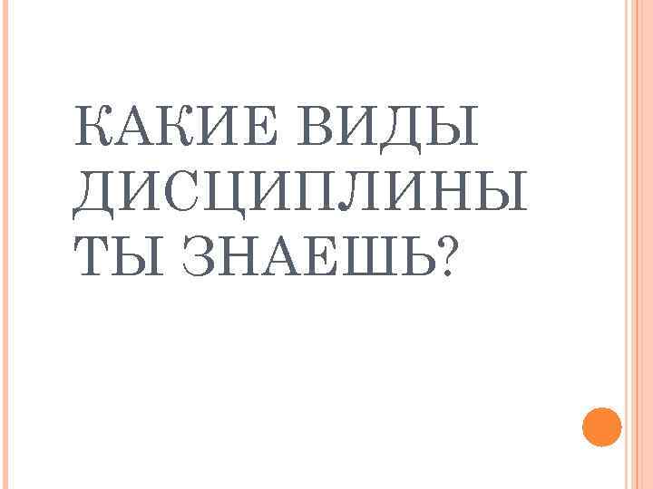 КАКИЕ ВИДЫ ДИСЦИПЛИНЫ ТЫ ЗНАЕШЬ? 