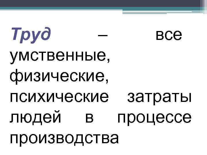 Труд –  все умственные, физические, психические затраты людей в процессе производства 