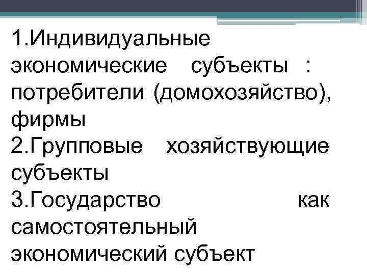 1. Индивидуальные экономические субъекты : потребители (домохозяйство), фирмы 2. Групповые хозяйствующие субъекты 3. Государство
