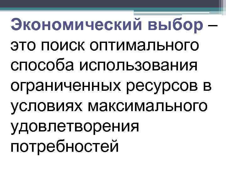 Экономический выбор – это поиск оптимального способа использования ограниченных ресурсов в условиях максимального удовлетворения