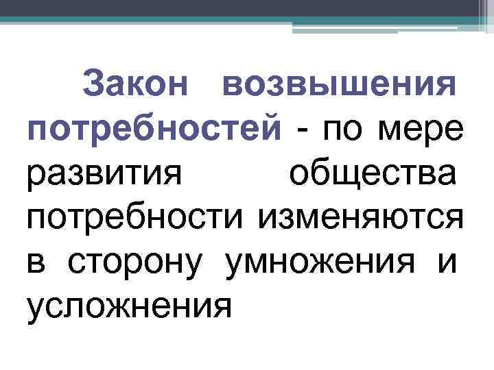   Закон возвышения потребностей - по мере развития общества потребности изменяются в сторону