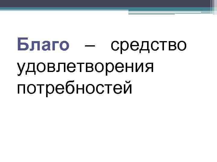 Благо – средство удовлетворения потребностей 