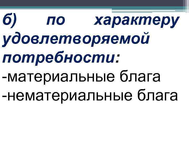 б)  по  характеру удовлетворяемой потребности: -материальные блага -нематериальные блага 