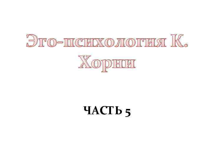 Эго-психология К.  Хорни  ЧАСТЬ 5 