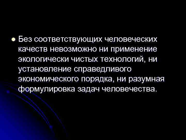 l  Без соответствующих человеческих качеств невозможно ни применение экологически чистых технологий, ни установление
