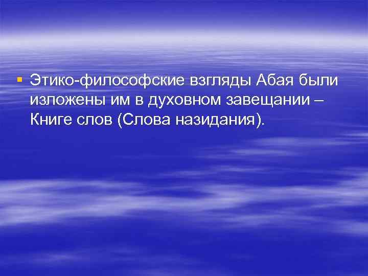 § Этико-философские взгляды Абая были изложены им в духовном завещании – Книге § Этико-философские взгляды Абая были изложены им в духовном завещании – Книге