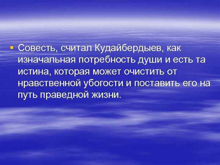§ Совесть, считал Кудайбердыев, как изначальная потребность души и есть та истина, § Совесть, считал Кудайбердыев, как изначальная потребность души и есть та истина,