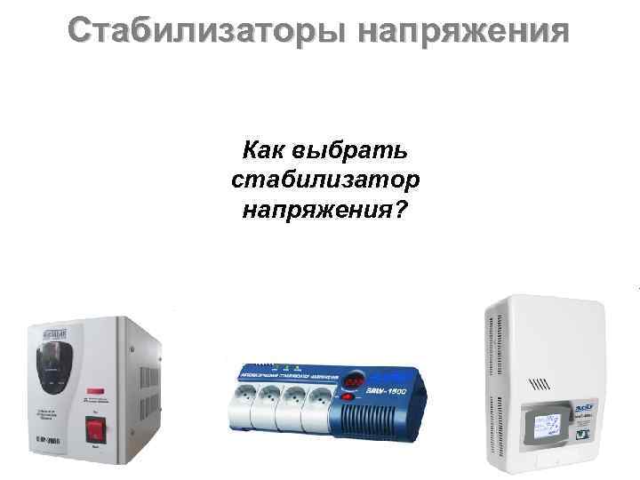 Стабилизаторы напряжения  Как выбрать  стабилизатор   напряжения? 