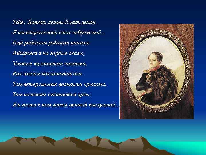 Тебе, Кавказ, суровый царь земли, Я посвящаю снова стих небрежный… Ещё ребёнком робкими шагами Тебе, Кавказ, суровый царь земли, Я посвящаю снова стих небрежный… Ещё ребёнком робкими шагами
