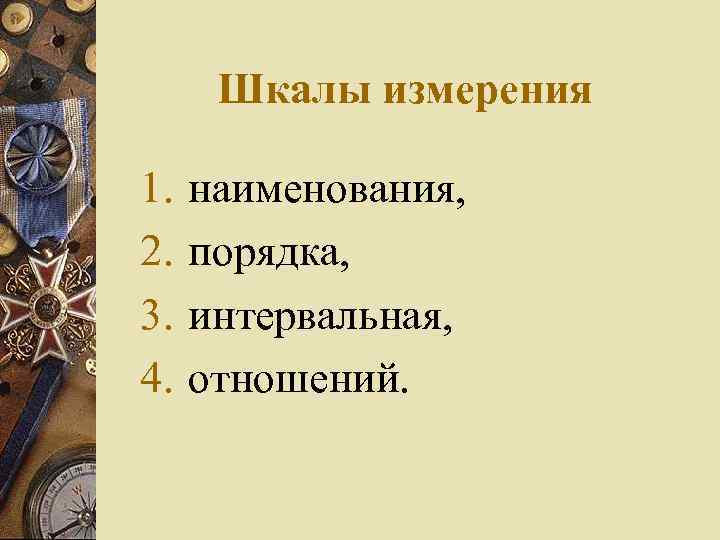  Шкалы измерения 1.  наименования, 2.  порядка, 3.  интервальная, 4. 