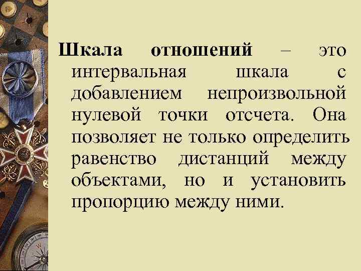 Шкала отношений – это интервальная шкала с добавлением непроизвольной нулевой точки отсчета. Она позволяет