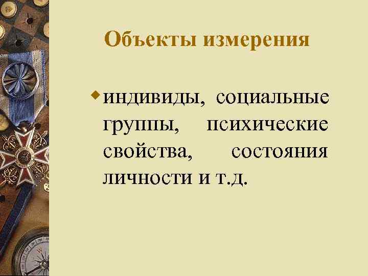  Объекты измерения wиндивиды, социальные группы, психические свойства, состояния личности и т. д. 