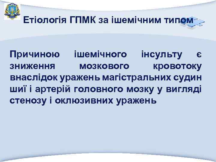 Етіологія ГПМК за ішемічним типом Причиною ішемічного інсульту є зниження мозкового кровотоку внаслідок уражень