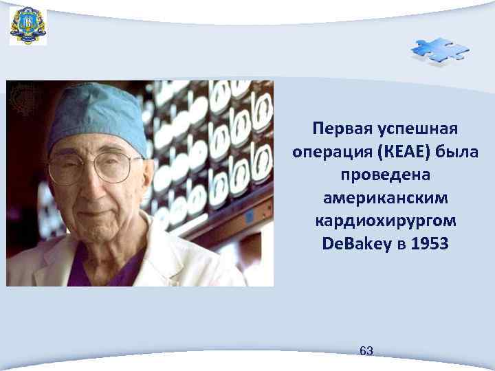 Первая успешная операция (КЕАЕ) была проведена американским кардиохирургом De. Bakey в 1953 63 