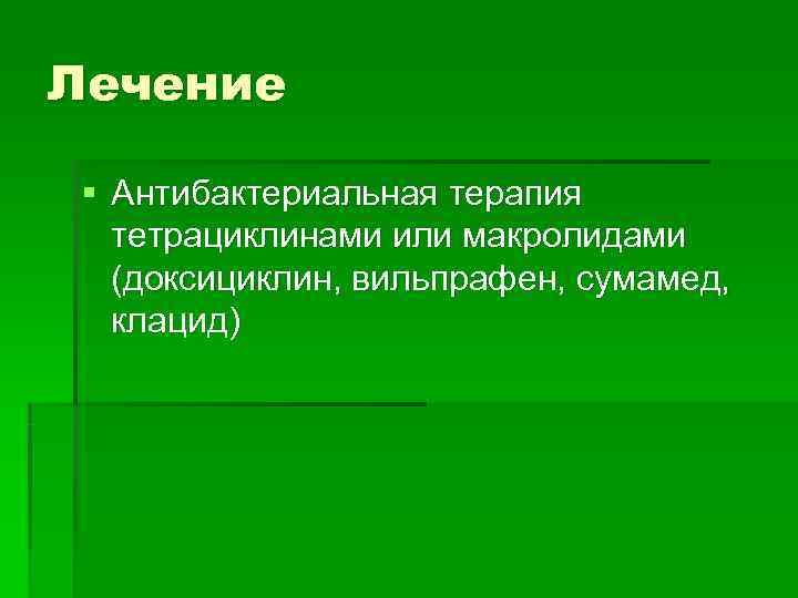 Лечение § Антибактериальная терапия  тетрациклинами или макролидами  (доксициклин, вильпрафен, сумамед,  клацид)