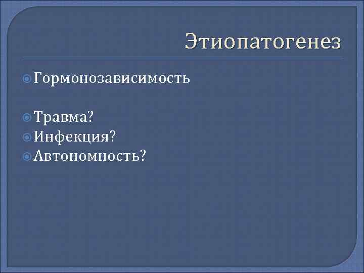     Этиопатогенез  Гормонозависимость Травма?  Инфекция?  Автономность? 