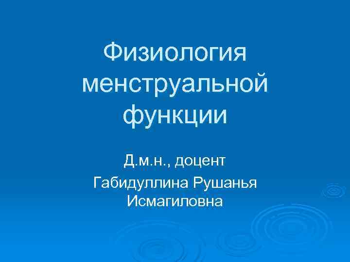  Физиология менструальной  функции Д. м. н. , доцент Габидуллина Рушанья Исмагиловна 