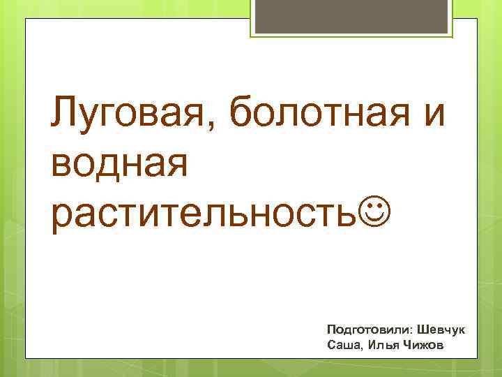 Луговая, болотная и водная растительность    Подготовили: Шевчук   Саша, Илья